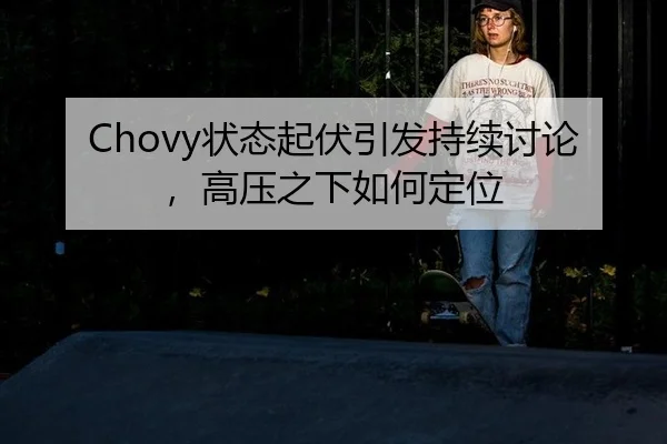 Chovy状态起伏引发持续讨论，高压之下如何定位
